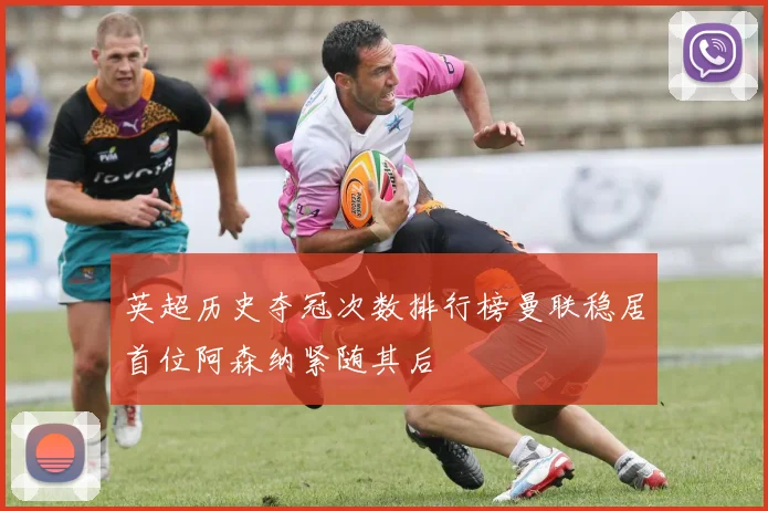 英超历史夺冠次数排行榜曼联稳居首位阿森纳紧随其后
