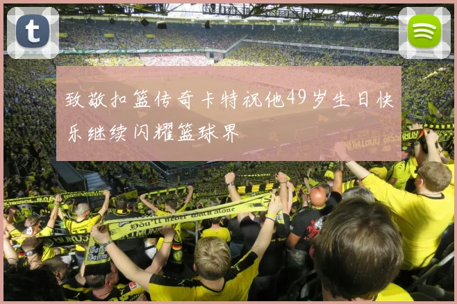 致敬扣篮传奇卡特祝他49岁生日快乐继续闪耀篮球界