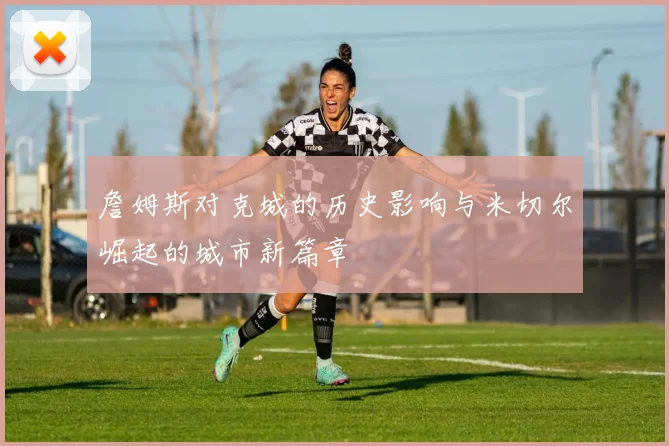 詹姆斯对克城的历史影响与米切尔崛起的城市新篇章
