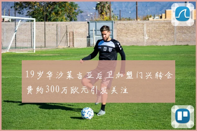 19岁华沙莱吉亚后卫加盟门兴转会费约300万欧元引发关注