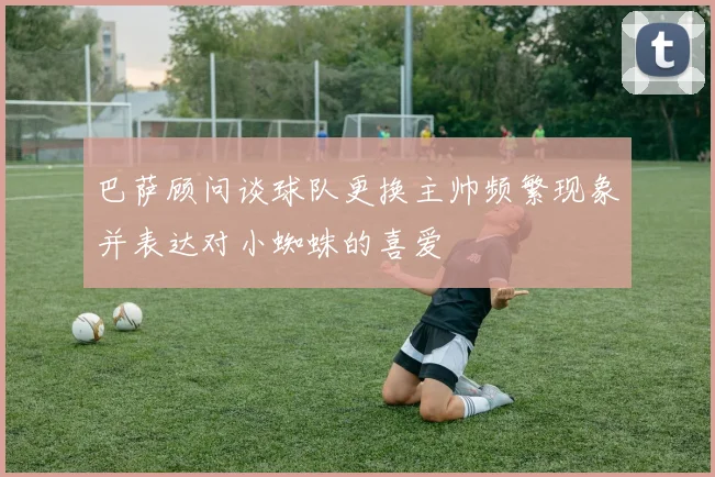 巴萨顾问谈球队更换主帅频繁现象并表达对小蜘蛛的喜爱