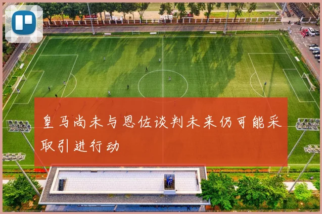 皇马尚未与恩佐谈判未来仍可能采取引进行动