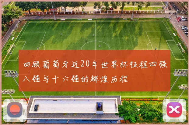 回顾葡萄牙近20年世界杯征程四强八强与十六强的辉煌历程