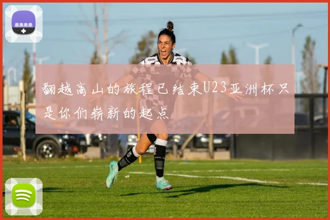 翻越高山的旅程已结束U23亚洲杯只是你们崭新的起点