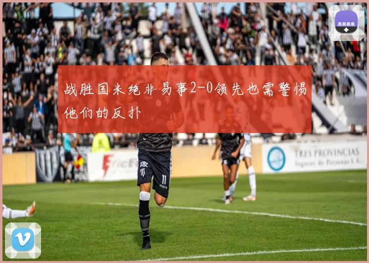 战胜国米绝非易事2-0领先也需警惕他们的反扑