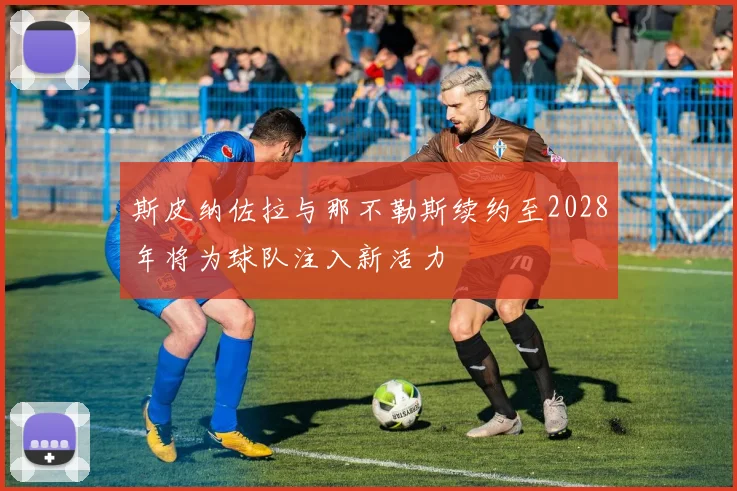 斯皮纳佐拉与那不勒斯续约至2028年将为球队注入新活力