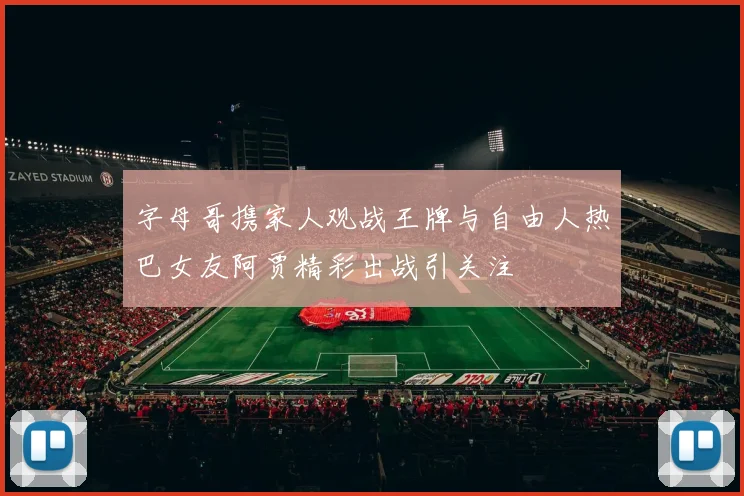 字母哥携家人观战王牌与自由人热巴女友阿贾精彩出战引关注