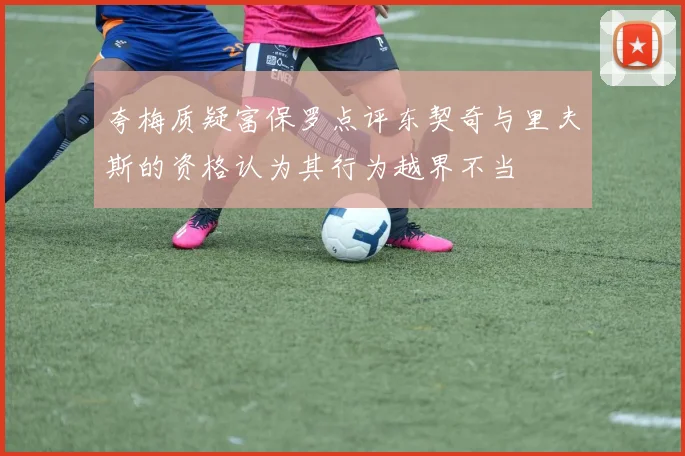 夸梅质疑富保罗点评东契奇与里夫斯的资格认为其行为越界不当