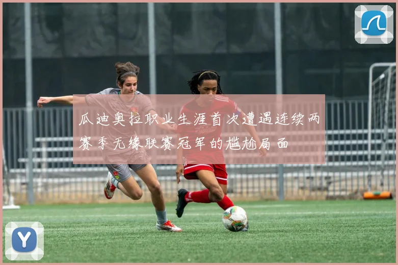 瓜迪奥拉职业生涯首次遭遇连续两赛季无缘联赛冠军的尴尬局面
