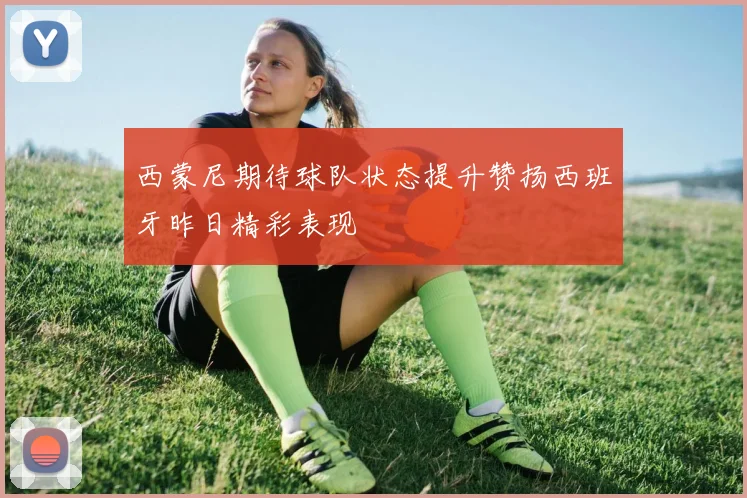 西蒙尼期待球队状态提升赞扬西班牙昨日精彩表现