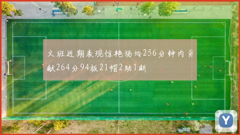 文班近期表现惊艳场均256分钟内贡献264分94板21帽2助1断